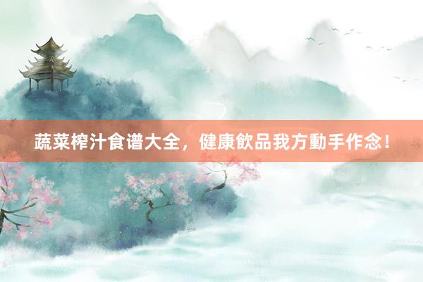 蔬菜榨汁食谱大全，健康飲品我方動手作念！