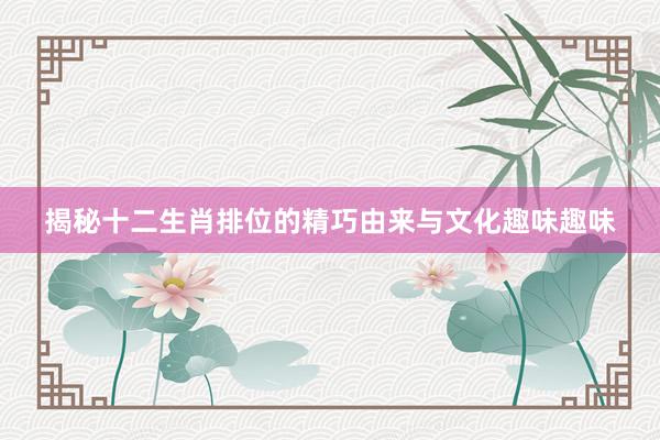 揭秘十二生肖排位的精巧由来与文化趣味趣味