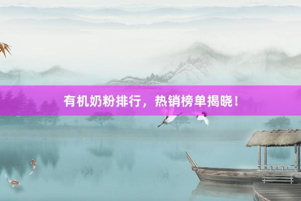有机奶粉排行，热销榜单揭晓！